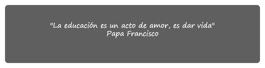  "La educación es un acto de amor, es dar vida"
Papa Francisco
